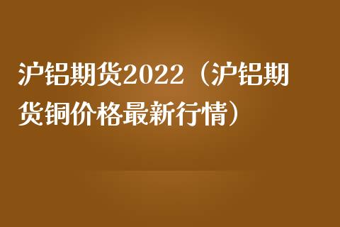 沪铝期货2022（沪铝期货铜价格最新行情） (https://www.ynbygsw.com/) 理财百科 第1张