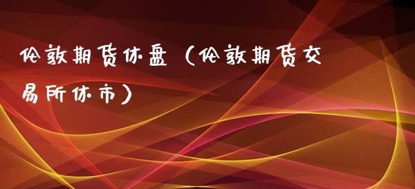 伦敦期货休盘（伦敦期货交易所休市） (https://www.ynbygsw.com/) 原油期货 第1张