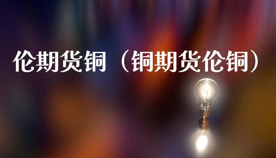 伦期货铜（铜期货伦铜） (https://www.ynbygsw.com/) 股票推荐 第1张