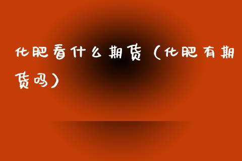 化肥看什么期货（化肥有期货吗） (https://www.ynbygsw.com/) 股票推荐 第1张