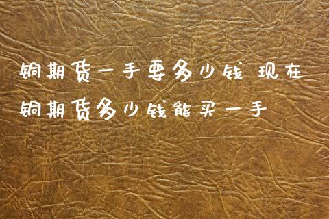 铜期货一手要多少钱 现在铜期货多少钱能买一手 (https://www.ynbygsw.com/) 基金投资 第1张