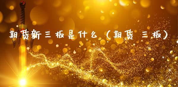 期货新三板是什么（期货 三板） (https://www.ynbygsw.com/) 国际期货 第1张