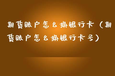 期货账户怎么换（期货账户怎么换号） (https://www.ynbygsw.com/) 基金投资 第1张