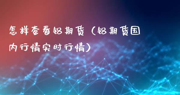怎样查看铝期货（铝期货国内行情实时行情） (https://www.ynbygsw.com/) 股票推荐 第1张