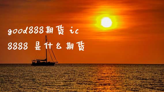 good888期货 ic8888 是什么期货 (https://www.ynbygsw.com/) 内盘期货 第1张