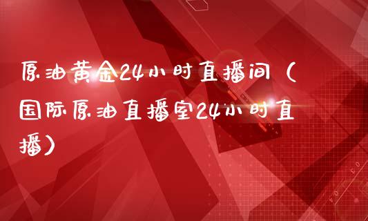 原油黄金24小时直播间（国际原油直播室24小时直播） (https://www.ynbygsw.com/) 国际期货 第1张