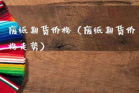 废纸期货价格（废纸期货价格走势） (https://www.ynbygsw.com/) 理财百科 第1张