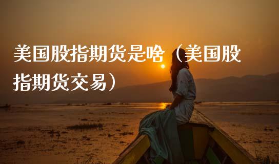 美国股指期货是啥（美国股指期货交易） (https://www.ynbygsw.com/) 德指期货 第1张