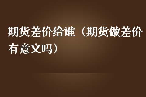 期货差价给谁（期货做差价有意义吗） (https://www.ynbygsw.com/) 股票推荐 第1张