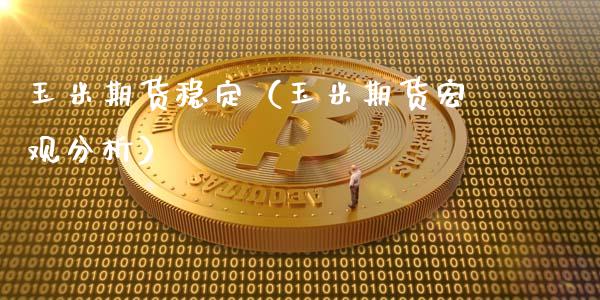 玉米期货稳定（玉米期货宏观分析） (https://www.ynbygsw.com/) 原油期货 第1张