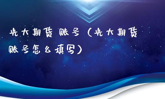 光大期货 账号（光大期货账号怎么填写） (https://www.ynbygsw.com/) 基金投资 第1张