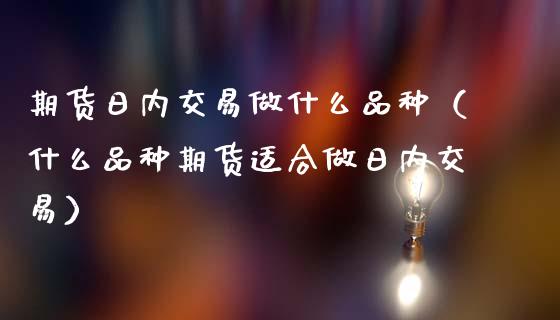 期货日内交易做什么品种（什么品种期货适合做日内交易） (https://www.ynbygsw.com/) 内盘期货 第1张