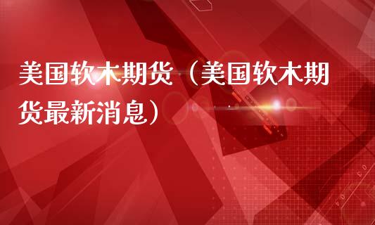 美国软木期货（美国软木期货最新消息） (https://www.ynbygsw.com/) 期货开户 第1张