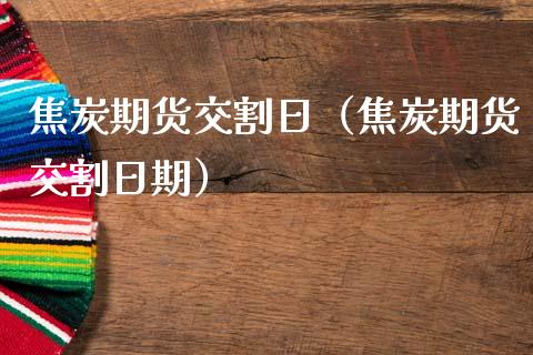 焦炭期货交割日（焦炭期货交割日期） (https://www.ynbygsw.com/) 基金投资 第1张