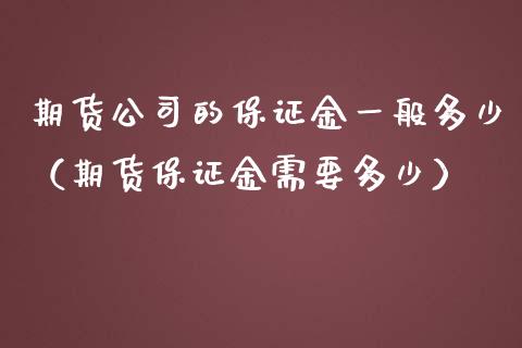 期货公司的保证金一般多少（期货保证金需要多少） (https://www.ynbygsw.com/) 基金投资 第1张