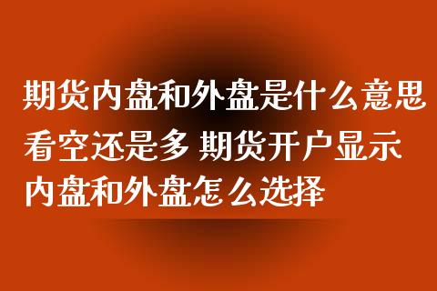期货内盘和外盘是什么意思看空还是多 期货开户显示内盘和外盘怎么选择 (https://www.ynbygsw.com/) 股票推荐 第1张