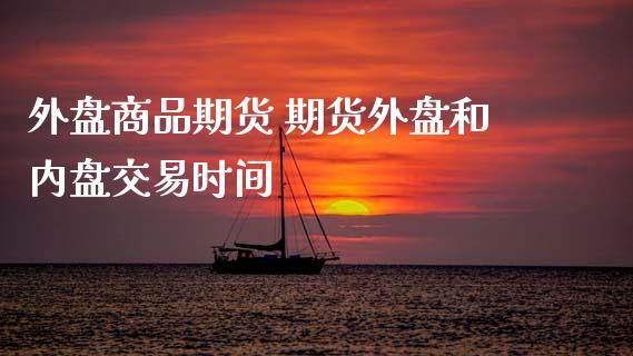 外盘商品期货 期货外盘和内盘交易时间 (https://www.ynbygsw.com/) 股票推荐 第1张