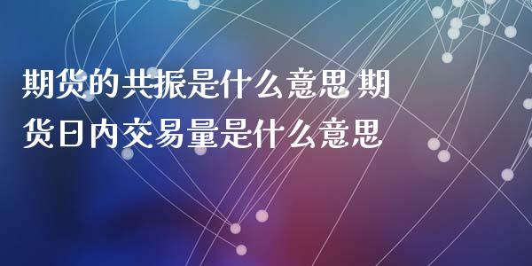 期货的共振是什么意思 期货日内交易量是什么意思 (https://www.ynbygsw.com/) 内盘期货 第1张