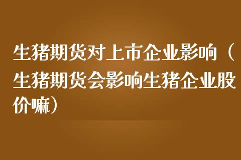 生猪期货对上市企业影响（生猪期货会影响生猪企业股价嘛） (https://www.ynbygsw.com/) 理财百科 第1张