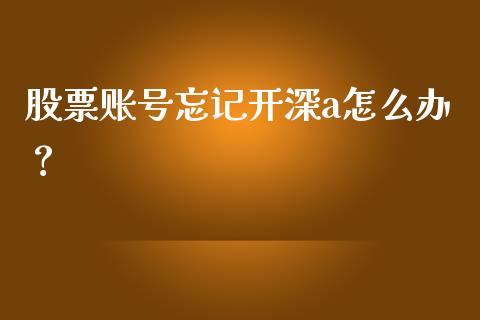 股票账号忘记开深a怎么办？ (https://www.ynbygsw.com/) 内盘期货 第1张