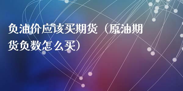 负油价应该买期货（原油期货负数怎么买） (https://www.ynbygsw.com/) 德指期货 第1张