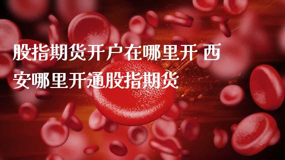 股指期货开户在哪里开 西安哪里开通股指期货 (https://www.ynbygsw.com/) 内盘期货 第1张