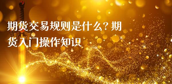 期货交易规则是什么? 期货入门操作知识 (https://www.ynbygsw.com/) 基金投资 第1张