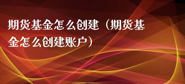 期货基金怎么创建（期货基金怎么创建账户） (https://www.ynbygsw.com/) 股票推荐 第1张