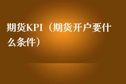 期货KPI（期货开户要什么条件） (https://www.ynbygsw.com/) 股票推荐 第1张