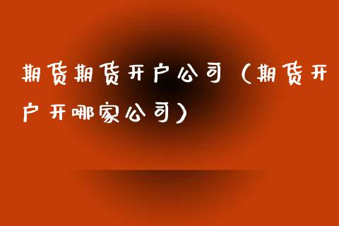 期货期货开户公司（期货开户开哪家公司） (https://www.ynbygsw.com/) 内盘期货 第1张