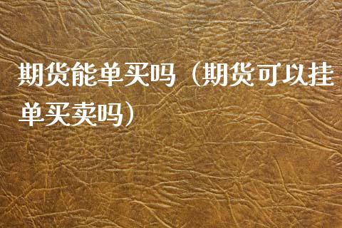 期货能单买吗（期货可以挂单买卖吗） (https://www.ynbygsw.com/) 原油期货 第1张