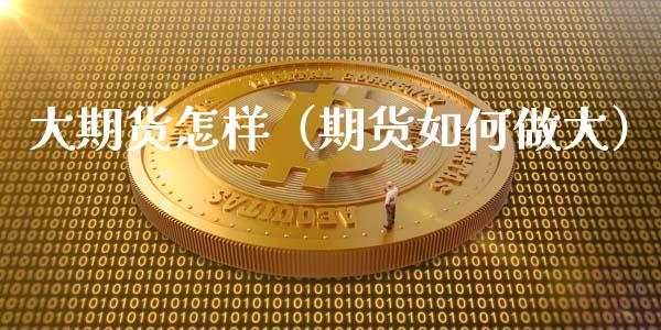 大期货怎样（期货如何做大） (https://www.ynbygsw.com/) 原油期货 第1张