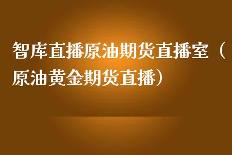 智库直播原油期货直播室（原油黄金期货直播） (https://www.ynbygsw.com/) 国际期货 第1张