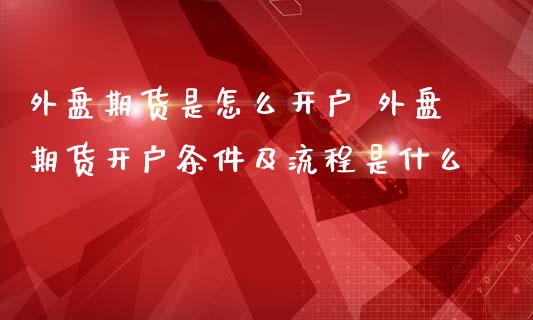 外盘期货是怎么开户 外盘期货开户条件及流程是什么 (https://www.ynbygsw.com/) 基金投资 第1张
