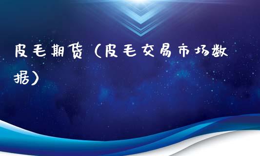 皮毛期货（皮毛交易市场数据） (https://www.ynbygsw.com/) 内盘期货 第1张