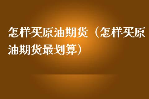 怎样买原油期货（怎样买原油期货最划算） (https://www.ynbygsw.com/) 国际期货 第1张