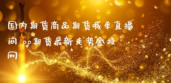 国内期货商品期货喊单直播间 pp期货最新走势金投网 (https://www.ynbygsw.com/) 国际期货 第1张
