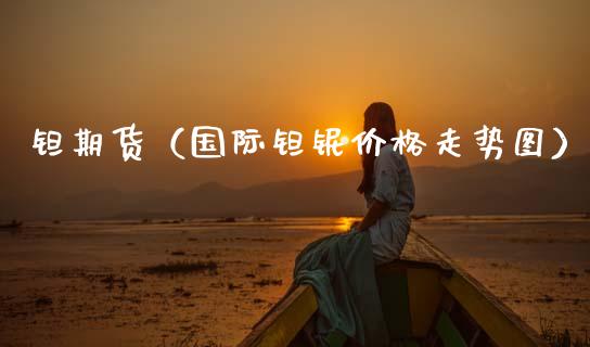 钽期货（国际钽铌价格走势图） (https://www.ynbygsw.com/) 期货开户 第1张