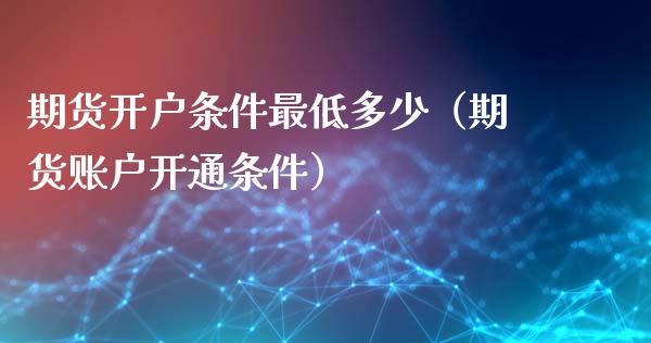 期货开户条件最低多少（期货账户开通条件） (https://www.ynbygsw.com/) 德指期货 第1张