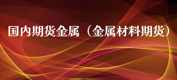 国内期货金属（金属材料期货） (https://www.ynbygsw.com/) 期货平台 第1张
