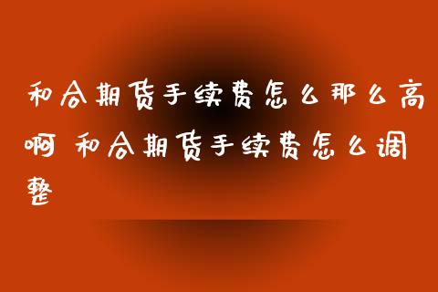 和合期货手续费怎么那么高啊 和合期货手续费怎么调整 (https://www.ynbygsw.com/) 国际期货 第1张