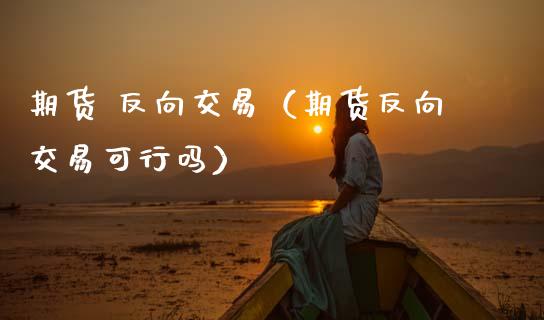 期货 反向交易（期货反向交易可行吗） (https://www.ynbygsw.com/) 理财百科 第1张