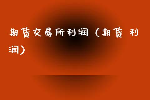 期货交易所利润（期货 利润） (https://www.ynbygsw.com/) 期货行情 第1张