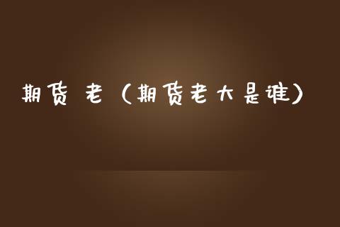 期货 老（期货老大是谁） (https://www.ynbygsw.com/) 理财百科 第1张
