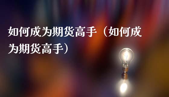 如何成为期货高手（如何成为期货高手） (https://www.ynbygsw.com/) 内盘期货 第1张