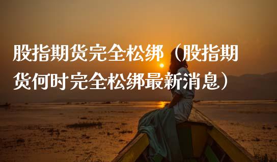 股指期货完全松绑（股指期货何时完全松绑最新消息） (https://www.ynbygsw.com/) 国际期货 第1张