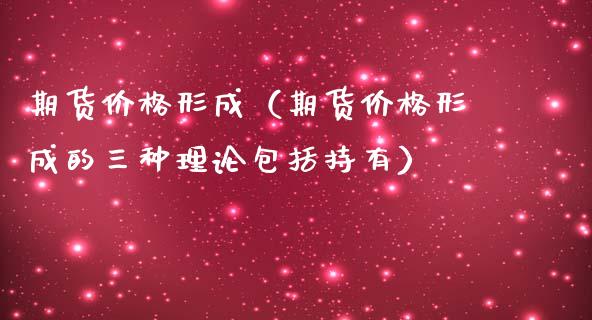 期货价格形成（期货价格形成的三种理论包括持有） (https://www.ynbygsw.com/) 德指期货 第1张