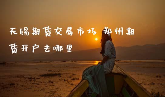 无锡期货交易市场 郑州期货开户去哪里 (https://www.ynbygsw.com/) 基金投资 第1张