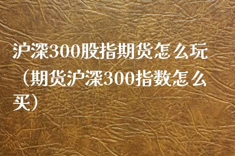 沪深300股指期货怎么玩（期货沪深300指数怎么买） (https://www.ynbygsw.com/) 内盘期货 第1张