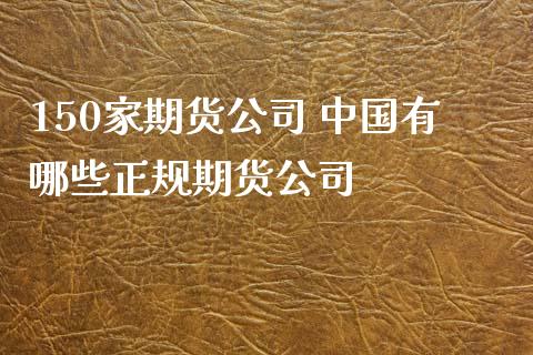 150家期货公司 中国有哪些正规期货公司 (https://www.ynbygsw.com/) 国际期货 第1张